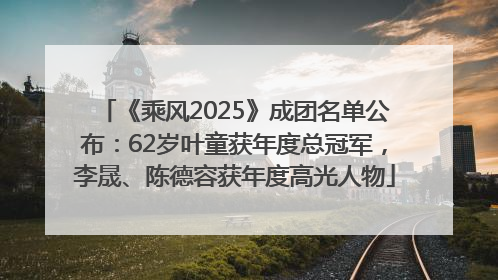 《乘风2025》成团名单公布：62岁叶童获年度总冠军，李晟、陈德容获年度高光人物