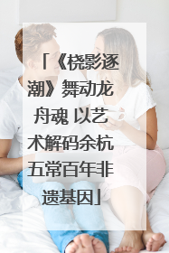 《桡影逐潮》舞动龙舟魂 以艺术解码余杭五常百年非遗基因
