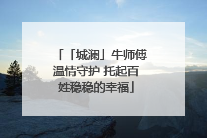 「城澜」牛师傅温情守护 托起百姓稳稳的幸福
