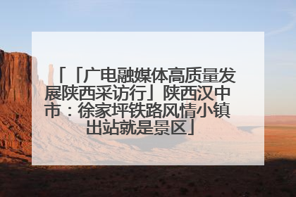 「广电融媒体高质量发展陕西采访行」陕西汉中市：徐家坪铁路风情小镇 出站就是景区