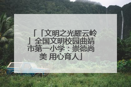 「文明之光耀云岭」全国文明校园曲靖市第一小学：崇德尚美 用心育人