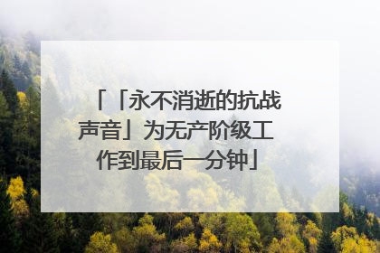 「永不消逝的抗战声音」为无产阶级工作到最后一分钟