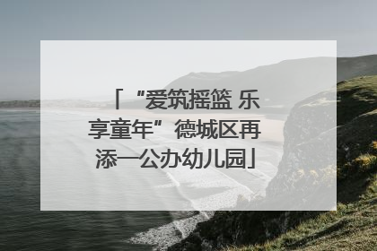 “爱筑摇篮 乐享童年”德城区再添一公办幼儿园