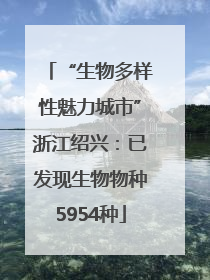 “生物多样性魅力城市”浙江绍兴：已发现生物物种5954种