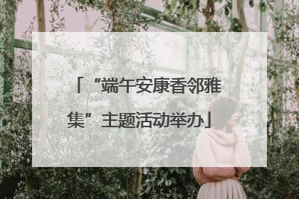 “端午安康香邻雅集”主题活动举办