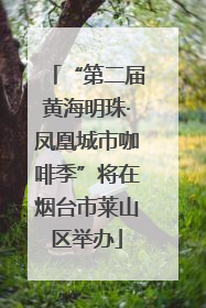“第二届黄海明珠·凤凰城市咖啡季”将在烟台市莱山区举办