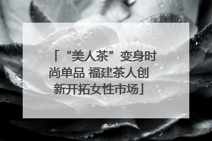 “美人茶”变身时尚单品 福建茶人创新开拓女性市场
