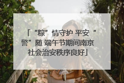“粽”情守护 平安“警”随 端午节期间南京社会治安秩序良好