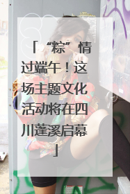 “粽”情过端午！这场主题文化活动将在四川蓬溪启幕