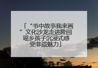 “书中故事我来画”文化沙龙走进隆回 瑶乡孩子沉浸式感受非遗魅力