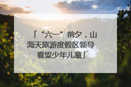 “六一”前夕，山海天旅游度假区领导看望少年儿童