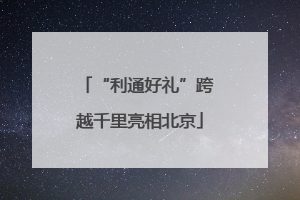 “利通好礼”跨越千里亮相北京
