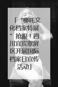 “哪吒文化档案特展”抢眼！四川宜宾翠屏区开展国际档案日宣传活动