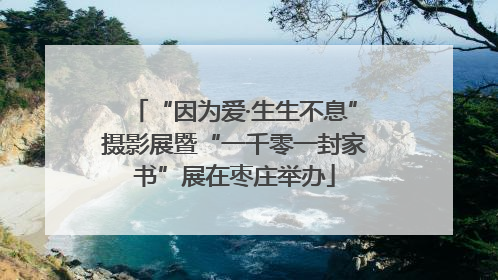 “因为爱·生生不息”摄影展暨“一千零一封家书”展在枣庄举办