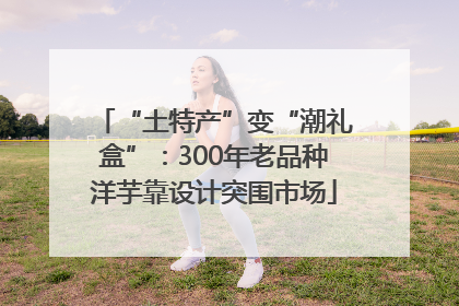 “土特产”变“潮礼盒”：300年老品种洋芋靠设计突围市场