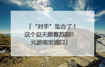 “对手”集合了！这个夏天跟着苏超0元游南京浦口