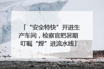 “安全特快”开进生产车间，检察官把暑期叮嘱“焊”进流水线