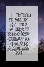 “好客山东 泉在济南”2025韩国水原文化交流活动圆满举办 中韩文化交流再添新彩