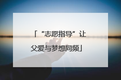 “志愿指导”让父爱与梦想同频