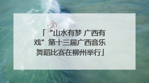 “山水有梦 广西有戏”第十三届广西音乐舞蹈比赛在柳州举行