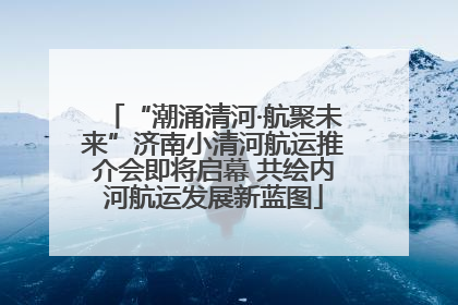“潮涌清河·航聚未来”济南小清河航运推介会即将启幕 共绘内河航运发展新蓝图