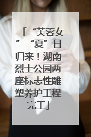 “芙蓉女”“夏”日归来！湖南烈士公园两座标志性雕塑养护工程完工