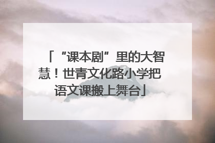“课本剧”里的大智慧！世青文化路小学把语文课搬上舞台
