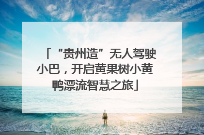“贵州造”无人驾驶小巴，开启黄果树小黄鸭漂流智慧之旅
