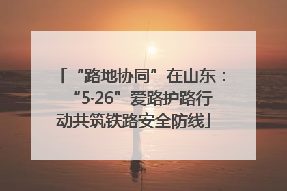 “路地协同”在山东：“5·26”爱路护路行动共筑铁路安全防线