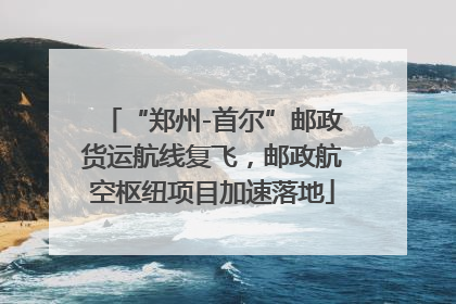 “郑州-首尔”邮政货运航线复飞，邮政航空枢纽项目加速落地