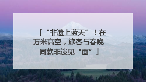 “非遗上蓝天”！在万米高空，旅客与春晚同款非遗见“面”