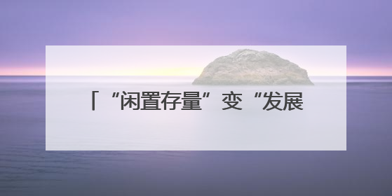 “闲置存量”变“发展增量” 浙江现代化美丽城镇建设再添新意