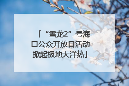 “雪龙2”号海口公众开放日活动掀起极地大洋热