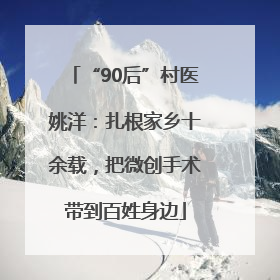 “90后”村医姚洋：扎根家乡十余载，把微创手术带到百姓身边