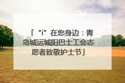 “i”在您身边：青岛城运城阳巴士工会志愿者致敬护士节