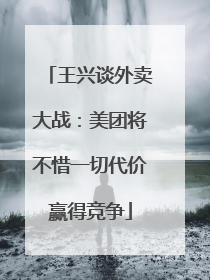 王兴谈外卖大战：美团将不惜一切代价赢得竞争