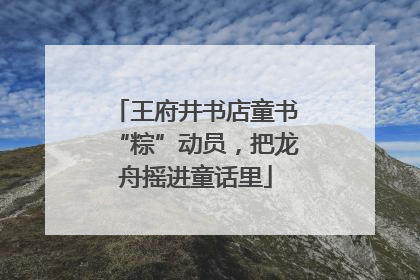 王府井书店童书“粽”动员，把龙舟摇进童话里