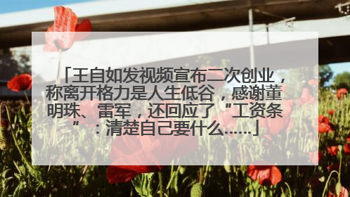 王自如发视频宣布二次创业，称离开格力是人生低谷，感谢董明珠、雷军，还回应了“工资条”：清楚自己要什么……