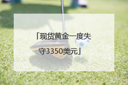现货黄金一度失守3350美元