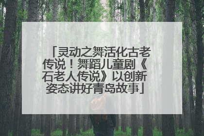 灵动之舞活化古老传说！舞蹈儿童剧《石老人传说》以创新姿态讲好青岛故事