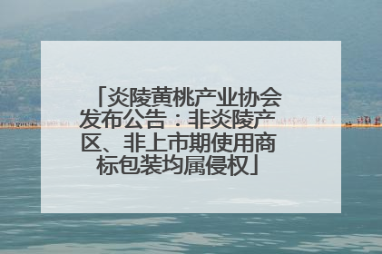 炎陵黄桃产业协会发布公告：非炎陵产区、非上市期使用商标包装均属侵权
