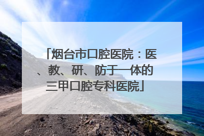烟台市口腔医院：医、教、研、防于一体的三甲口腔专科医院