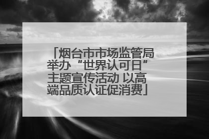 烟台市市场监管局举办“世界认可日”主题宣传活动 以高端品质认证促消费
