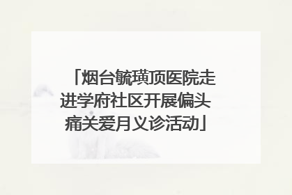 烟台毓璜顶医院走进学府社区开展偏头痛关爱月义诊活动