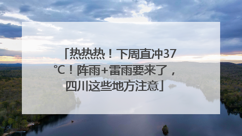 热热热！下周直冲37℃！阵雨+雷雨要来了，四川这些地方注意