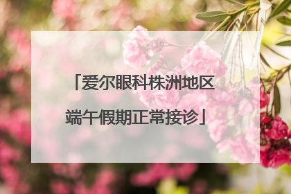 爱尔眼科株洲地区端午假期正常接诊
