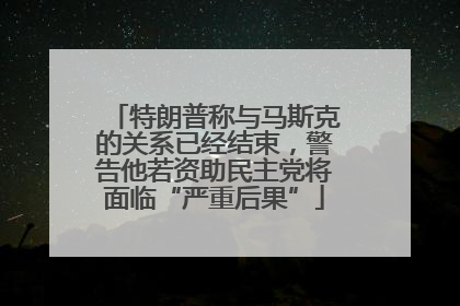 特朗普称与马斯克的关系已经结束，警告他若资助民主党将面临“严重后果”