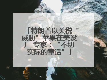 特朗普以关税“威胁”苹果在美设厂 专家：“不切实际的童话”