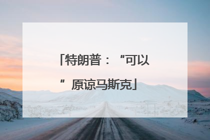 特朗普：“可以”原谅马斯克