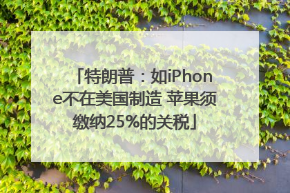 特朗普：如iPhone不在美国制造 苹果须缴纳25%的关税